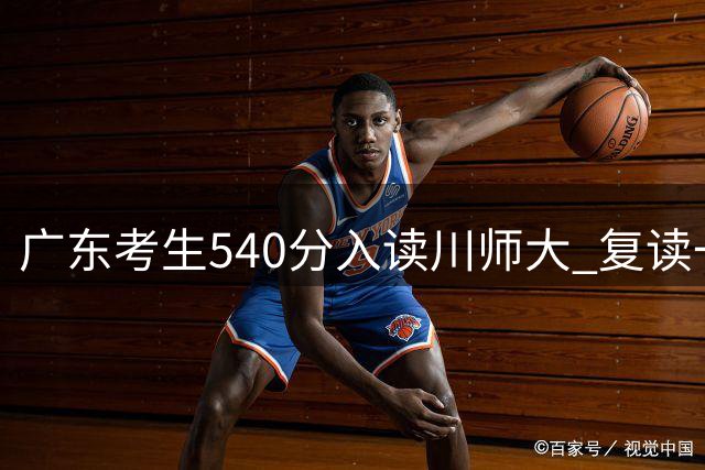 广东考生540分入读川师大 复读一周选择放弃背后原因